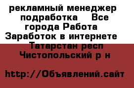 рекламный менеджер (подработка) - Все города Работа » Заработок в интернете   . Татарстан респ.,Чистопольский р-н